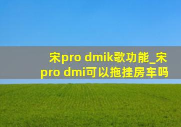 宋pro dmik歌功能_宋pro dmi可以拖挂房车吗